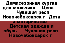 Демисезонная куртка для мальчика. › Цена ­ 450 - Чувашия респ., Новочебоксарск г. Дети и материнство » Детская одежда и обувь   . Чувашия респ.,Новочебоксарск г.